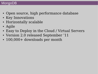 MongoDB

●   Open source, high performance database
●   Key Innovations
●   Horizontally scalable
●   Agile
●   Easy to Deploy in the Cloud / Virtual Servers
●   Version 2.0 released September ’11
●   100,000+ downloads per month
 