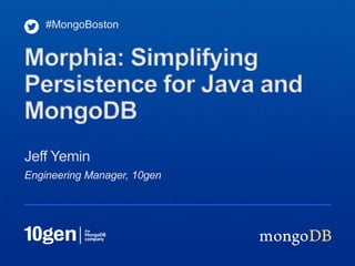 #MongoBoston


Morphia: Simplifying
Persistence for Java and
MongoDB
Jeff Yemin
Engineering Manager, 10gen
 