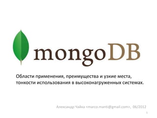MongoDB

Области применения, преимущества и узкие места,
тонкости использования в высоконагруженных системах.



                Александр Чайка <marco.manti@gmail.com>, 06/2012
                                                               1
 