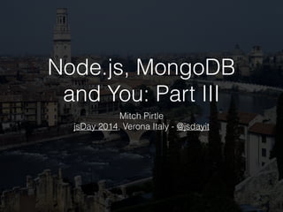 Node.js, MongoDB
and You: Part III
Mitch Pirtle
jsDay 2014, Verona Italy - @jsdayit
 