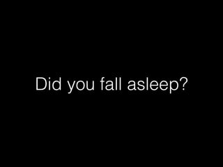 Did you fall asleep?
 