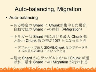 Auto-balancing, Migration<br />Auto-balancing<br />ある特定の Shard に Chunkが集中した場合、自動で他の Shard への移行（=Migration）<br />トリガーは Shar...
