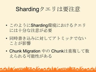 Shardingクエリは要注意<br />このようにSharding環境におけるクエリには十分な注意が必要<br />同時書き込みに対してアトミックでないことが影響<br />Chunk Migration 中の Chunkは重複して数えられる...