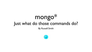 mongo*
Just what do those commands do?
           By Russell Smith
 