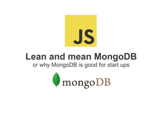Lean and mean MongoDB
 or why MongoDB is good for start ups
 