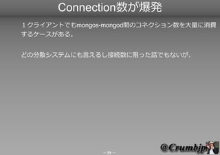 Connection数が爆発
１クライアントでもmongos-mongod間のコネクション数を大量に消費
するケースがある。


どの分散システムにも言えるし接続数に限った話でもないが、



　　　　　　　　　　　　
　　
　　　　　　　　　...