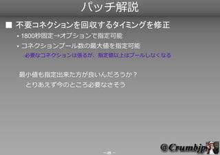 パッチ解説
■ 不要コネクションを回収するタイミングを修正
 ●   1800秒固定→オプションで指定可能
 ●   コネクションプール数の最大値を指定可能
     　必要なコネクションは張るが、指定値以上はプールしなくなる


     最...