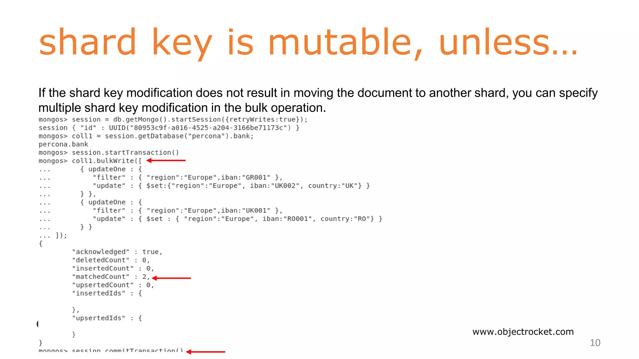 shard key is mutable, unless…
www.objectrocket.com
10
If the shard key modification does not result in moving the document to another shard, you can specify
multiple shard key modification in the bulk operation.
 
