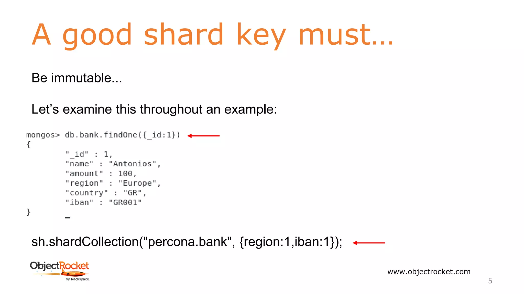 A good shard key must…
www.objectrocket.com
5
Be immutable...
Let’s examine this throughout an example:
﻿sh.shardCollection("percona.bank", {region:1,iban:1});
 