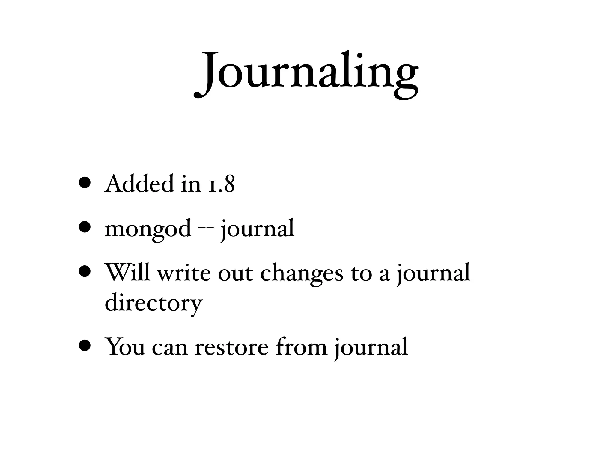 Journaling

• Added in 1.8
• mongod -- journal
• Will write out changes to a journal
  directory
• You can restore from journal
 
