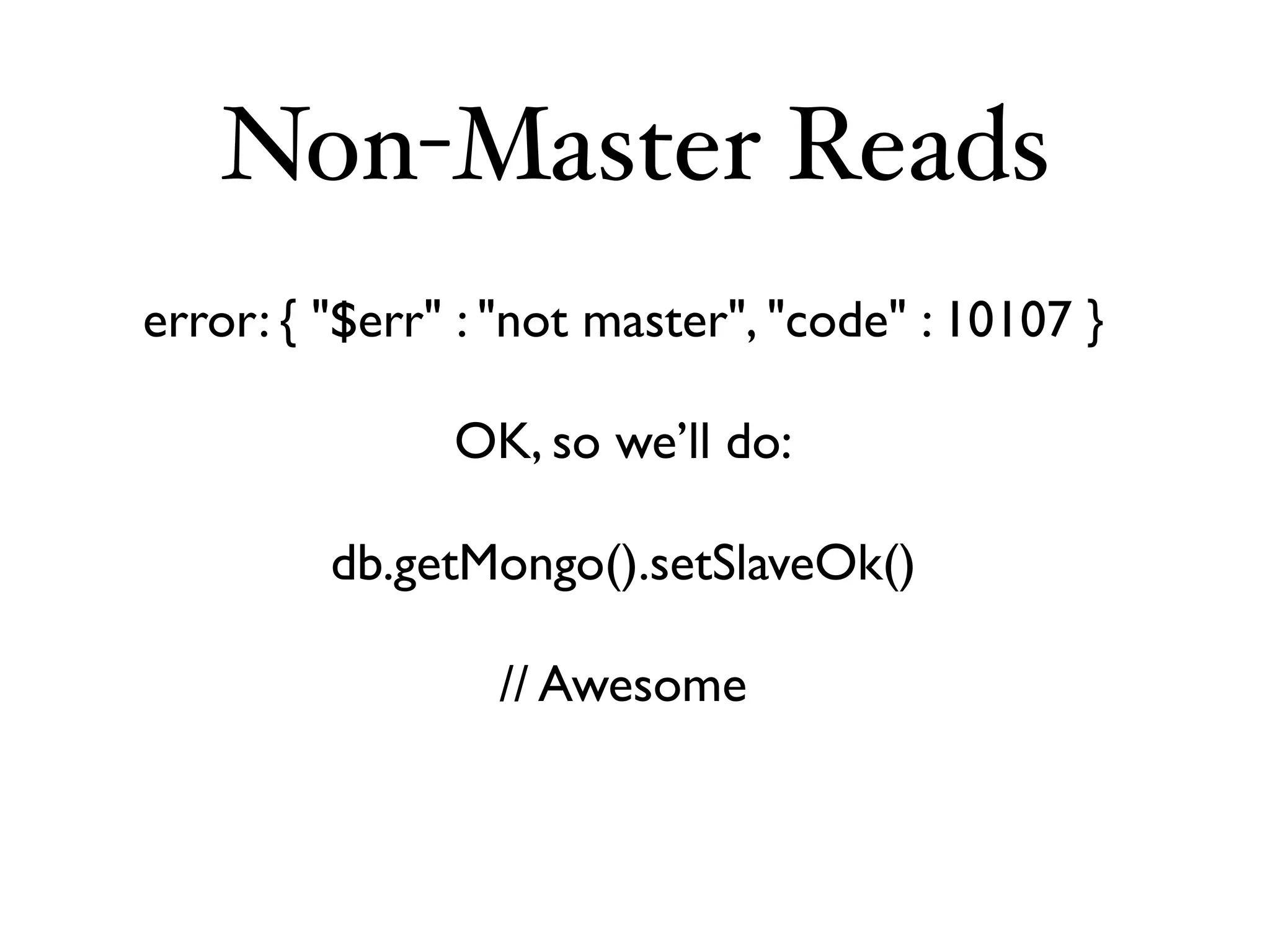 Non-Master Reads
error: { "$err" : "not master", "code" : 10107 }

               OK, so we’ll do:

         db.getMongo().setSlaveOk()

                 // Awesome
 