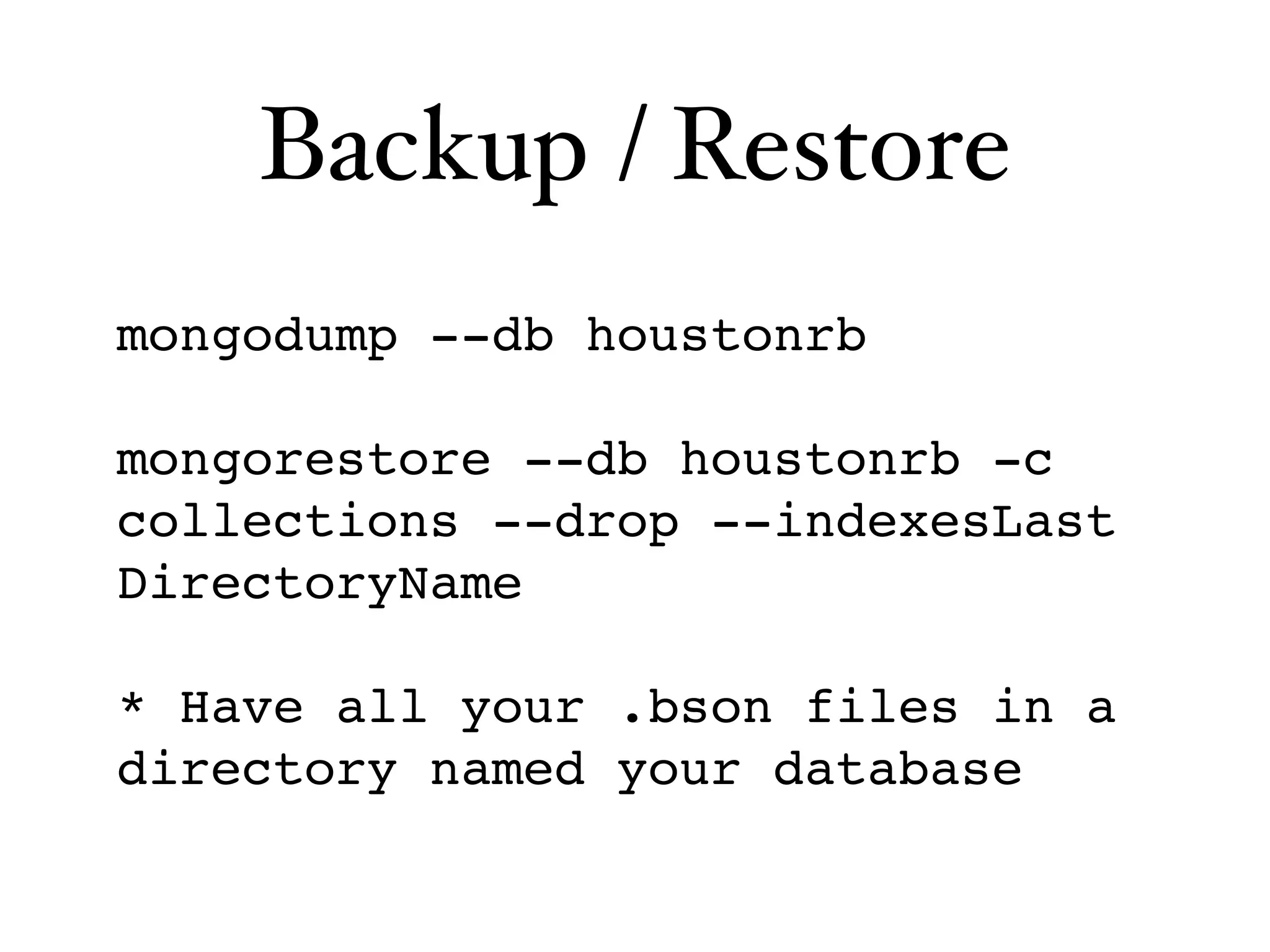Backup / Restore
mongodump --db houstonrb

mongorestore --db houstonrb -c
collections --drop --indexesLast
DirectoryName

* Have all your .bson files in a
directory named your database
 