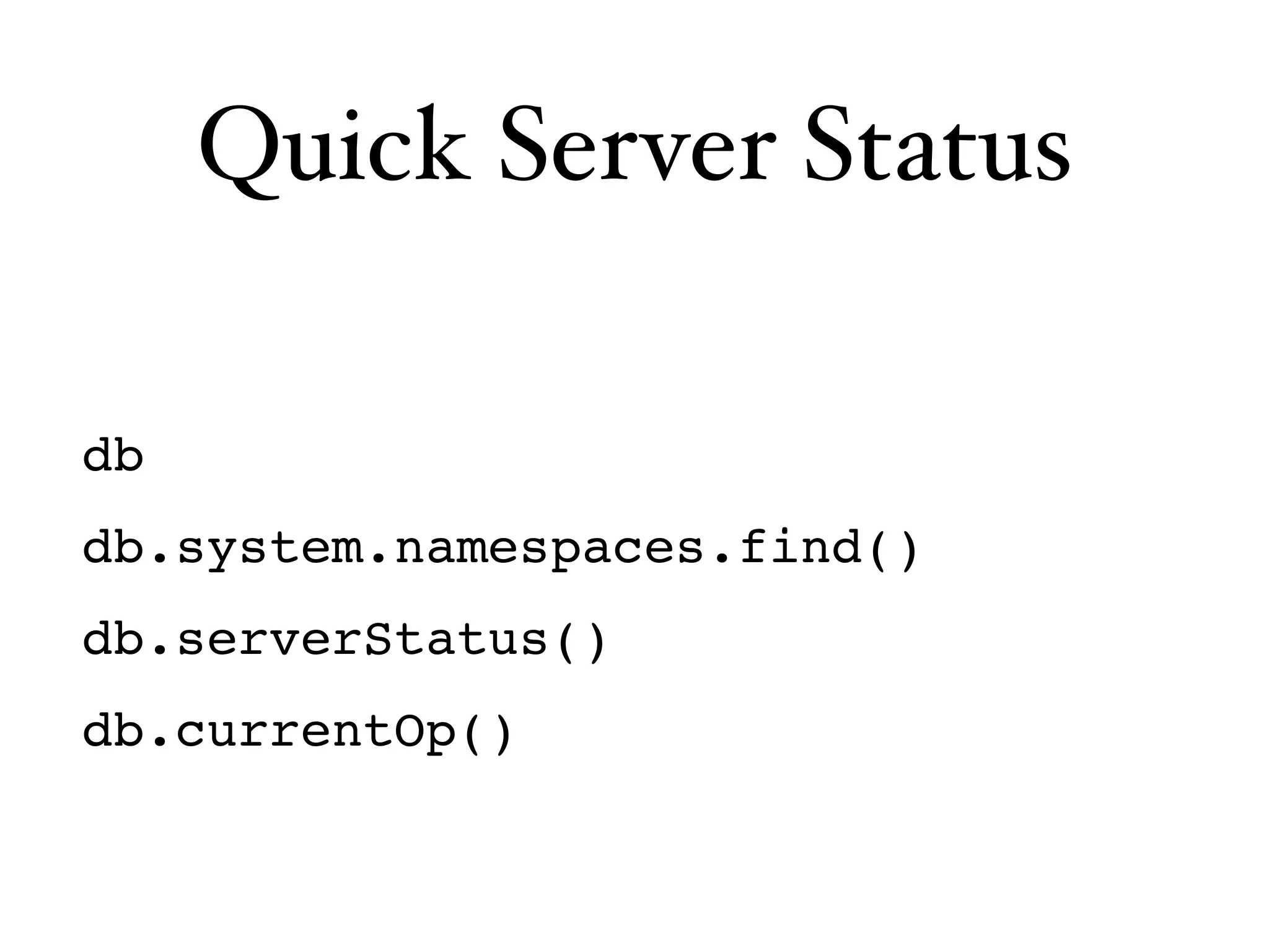 Quick Server Status

db
db.system.namespaces.find()
db.serverStatus()
db.currentOp()
 