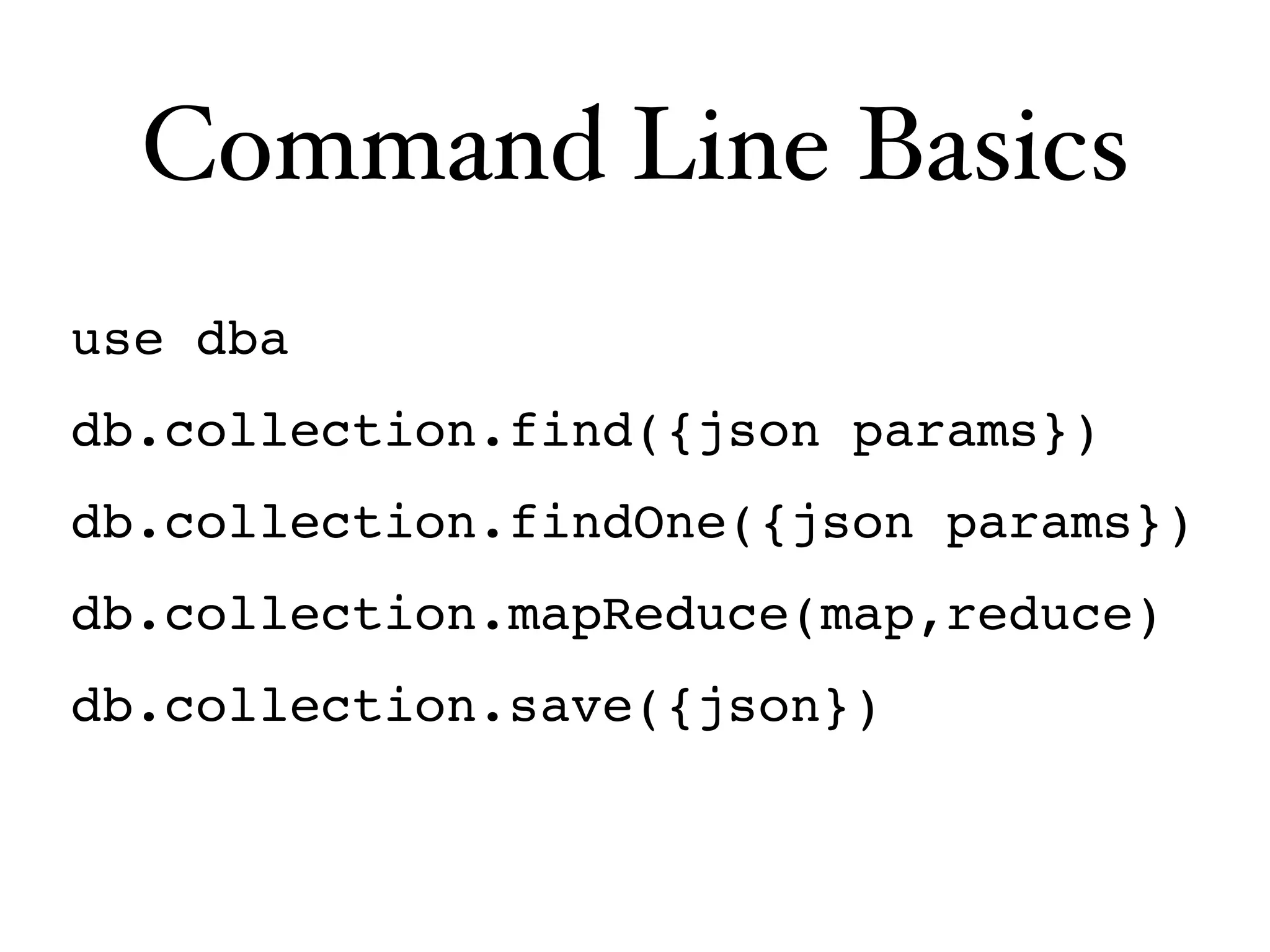 Command Line Basics
use dba
db.collection.find({json params})
db.collection.findOne({json params})
db.collection.mapReduce(map,reduce)
db.collection.save({json})
 