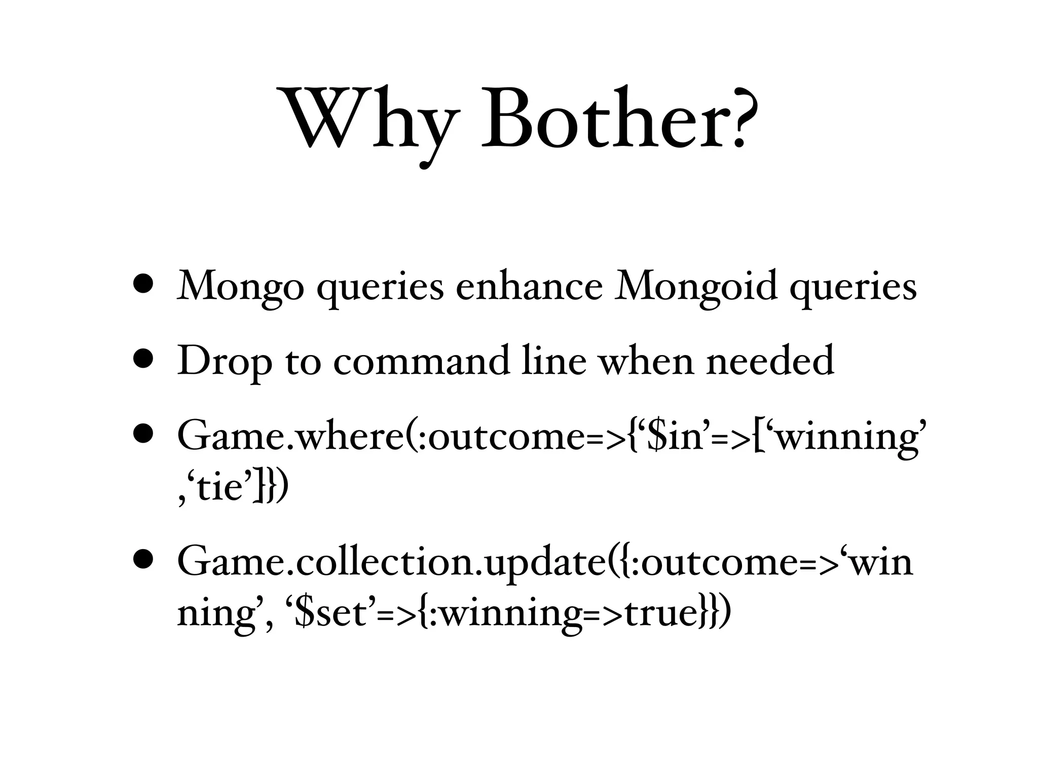 Why Bother?
• Mongo queries enhance Mongoid queries
• Drop to command line when needed
• Game.where(:outcome=>{‘$in’=>[‘winning’
  ,‘tie’]})
• Game.collection.update({:outcome=>‘win
  ning’, ‘$set’=>{:winning=>true}})
 