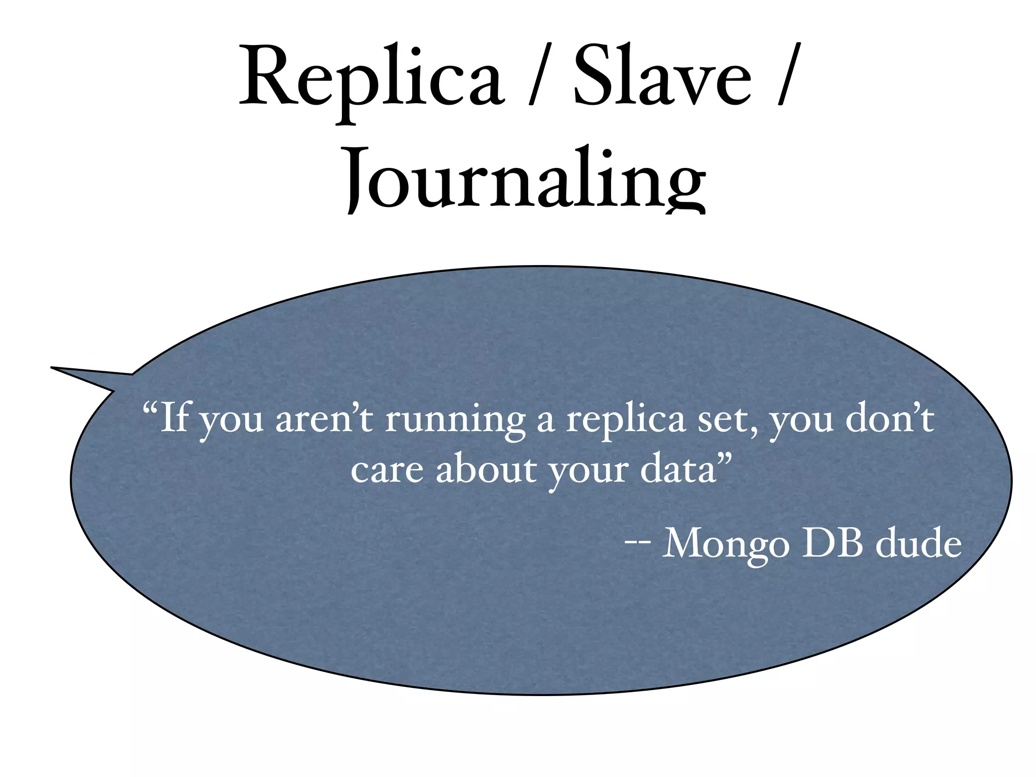 Replica / Slave /
       Journaling

“If you aren’t running a replica set, you don’t
            care about your data”
                            -- Mongo DB dude
 