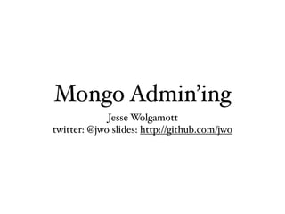 Mongo Admin’ing
             Jesse Wolgamott
twitter: @jwo slides: http://github.com/jwo
 