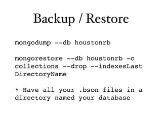 Backup / Restore
mongodump --db houstonrb

mongorestore --db houstonrb -c
collections --drop --indexesLast
DirectoryName

* Have all your .bson files in a
directory named your database
 