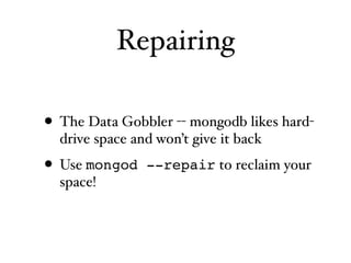 Repairing

• The Data Gobbler -- mongodb likes hard-
  drive space and won’t give it back

• Use mongod    --repair to reclaim your
  space!
 