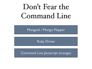 Don’t Fear the
Command Line
   Mongoid / Mongo Mapper


         Ruby Driver


Command Line Javascript (mongo)
 