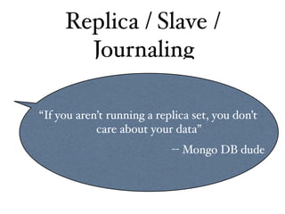 Replica / Slave /
       Journaling

“If you aren’t running a replica set, you don’t
            care about your data”
                            -- Mongo DB dude
 