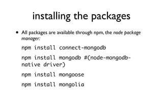 installing the packages
•   All packages are available through npm, the node package
    manager:
    npm install connect-mongodb
    npm install mongodb #(node-mongodb-
    native driver)
    npm install mongoose
    npm install mongolia
 