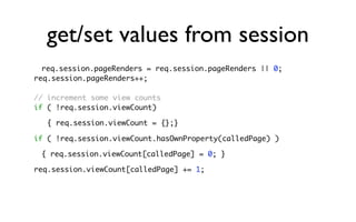 get/set values from session
  req.session.pageRenders = req.session.pageRenders || 0;
req.session.pageRenders++;

// increment some view counts
if ( !req.session.viewCount)

   { req.session.viewCount = {};}

if ( !req.session.viewCount.hasOwnProperty(calledPage) )

 { req.session.viewCount[calledPage] = 0; }

req.session.viewCount[calledPage] += 1;
 