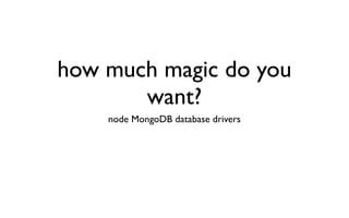 how much magic do you
       want?
    node MongoDB database drivers
 
