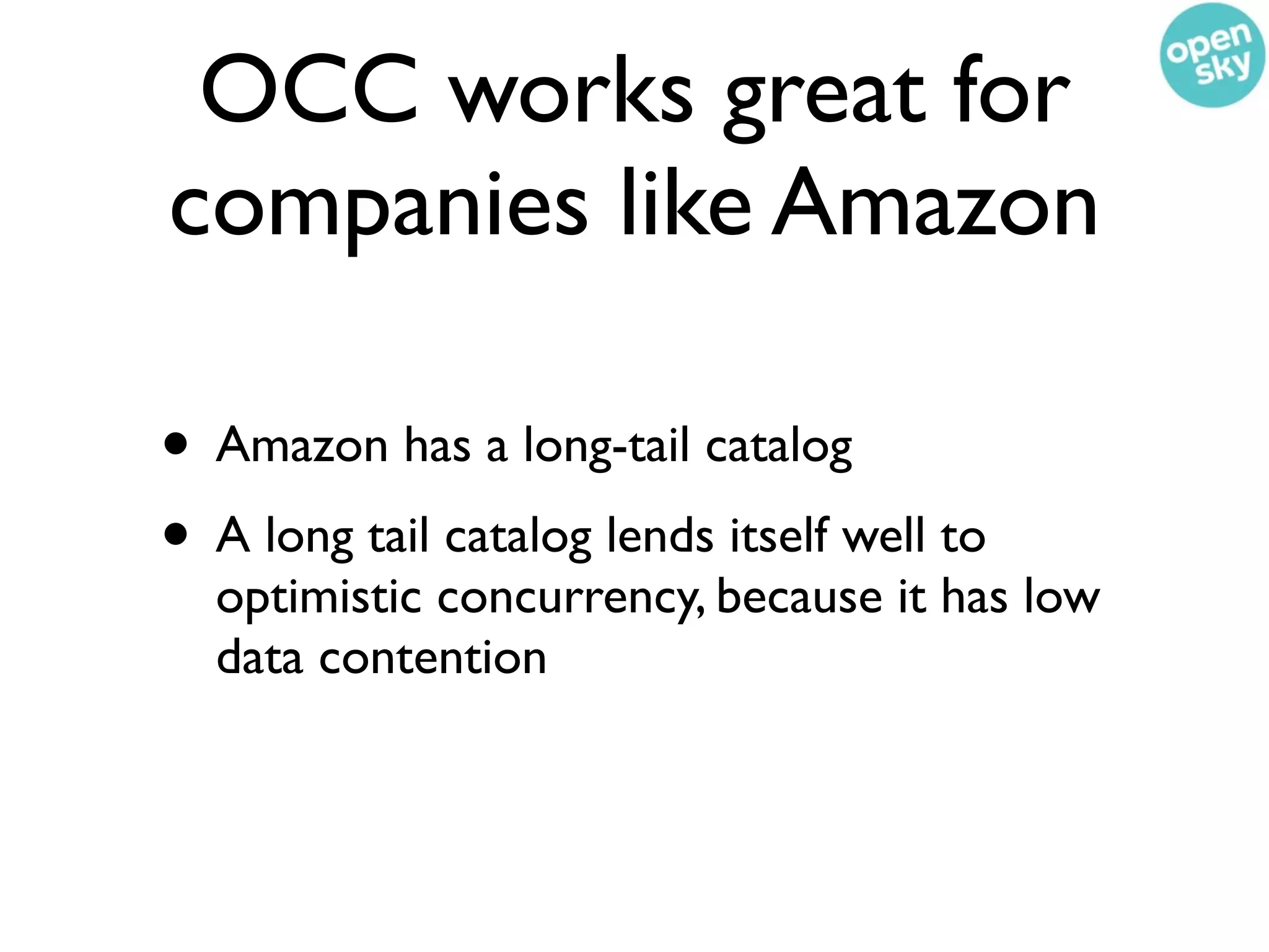 OCC works great for
companies like Amazon

• Amazon has a long-tail catalog
• A long tail catalog lends itself well to
  optimistic concurrency, because it has low
  data contention
 