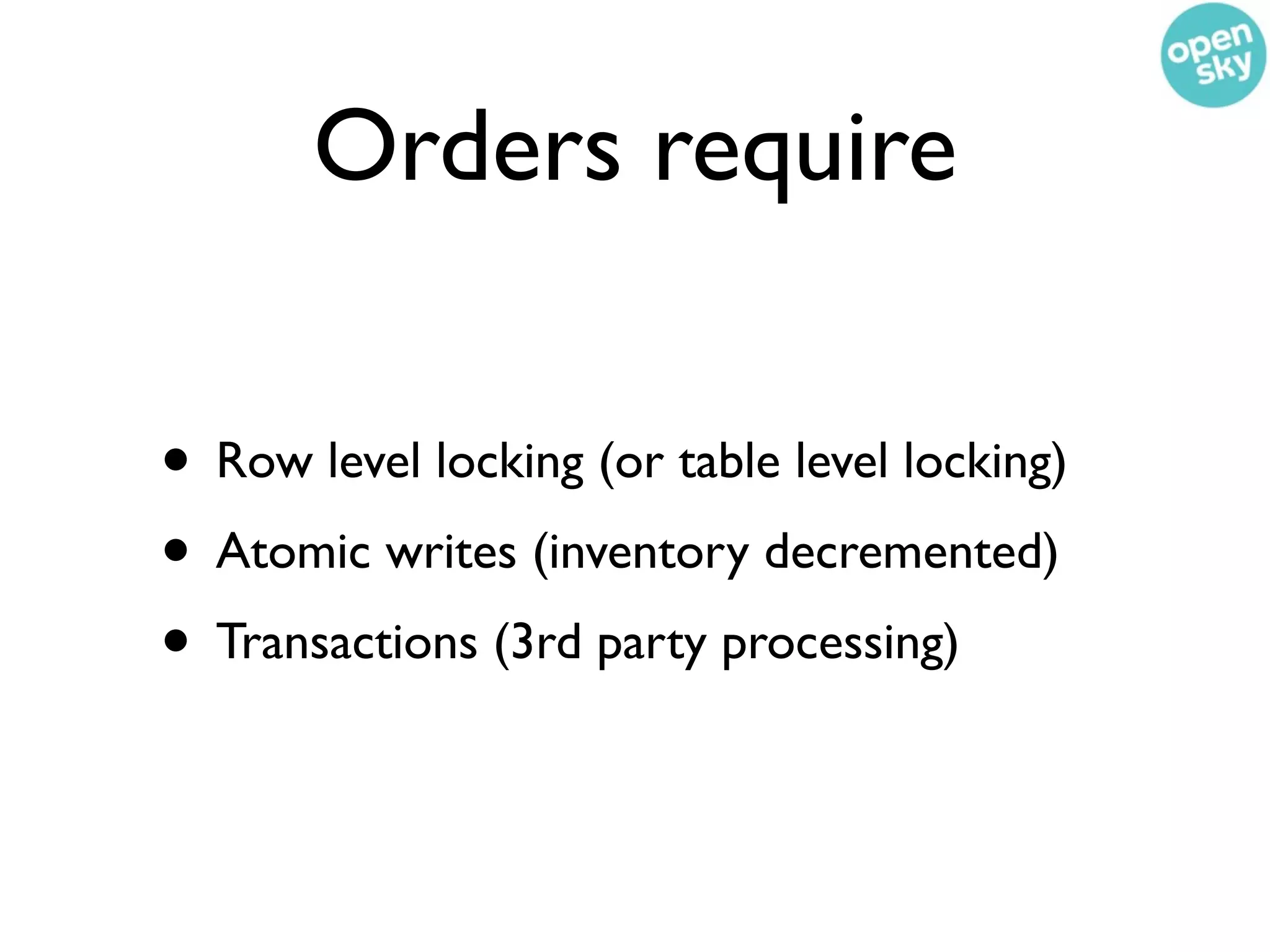 Orders require

• Row level locking (or table level locking)
• Atomic writes (inventory decremented)
• Transactions (3rd party processing)
 