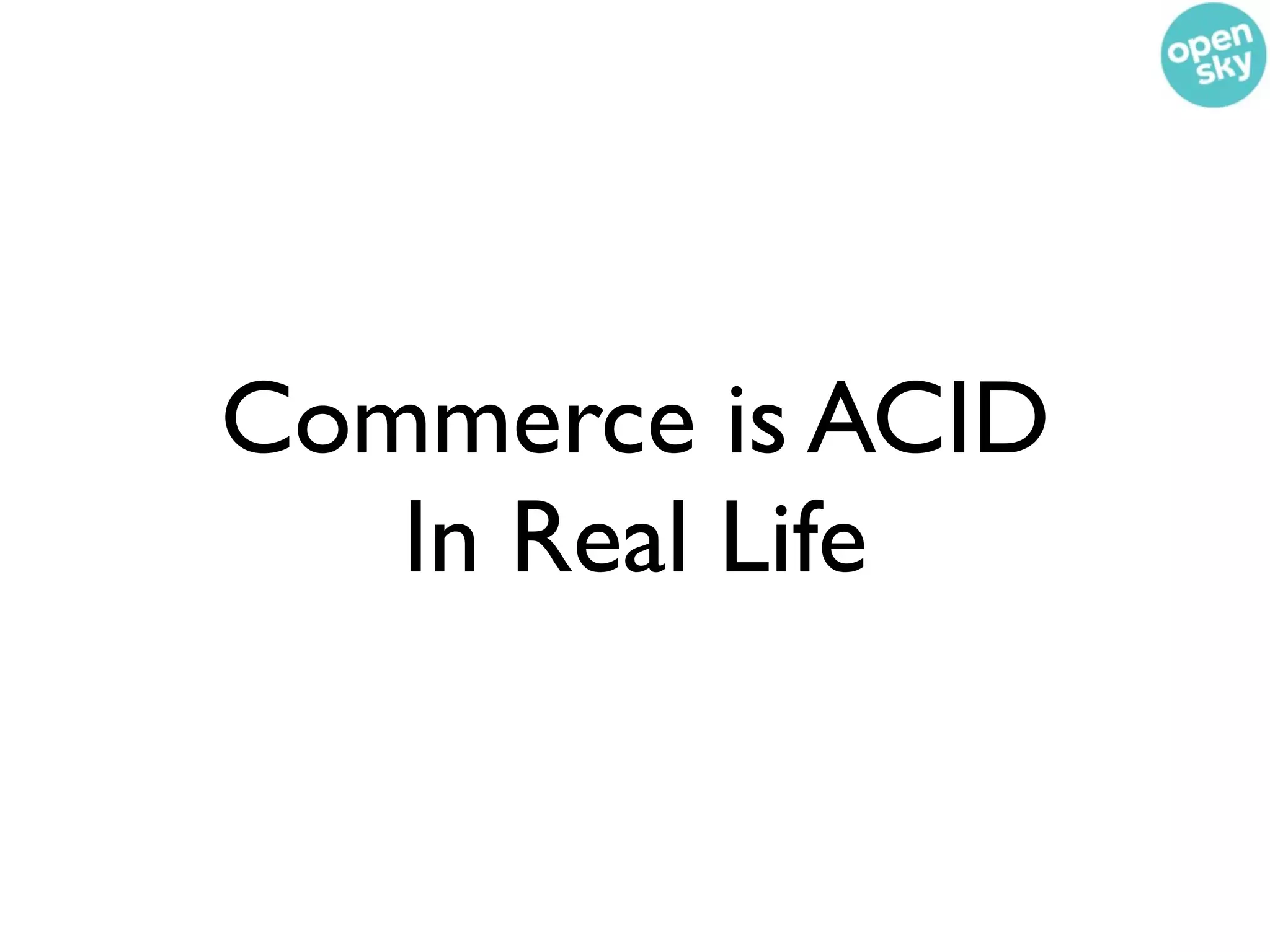 Commerce is ACID
   In Real Life
 