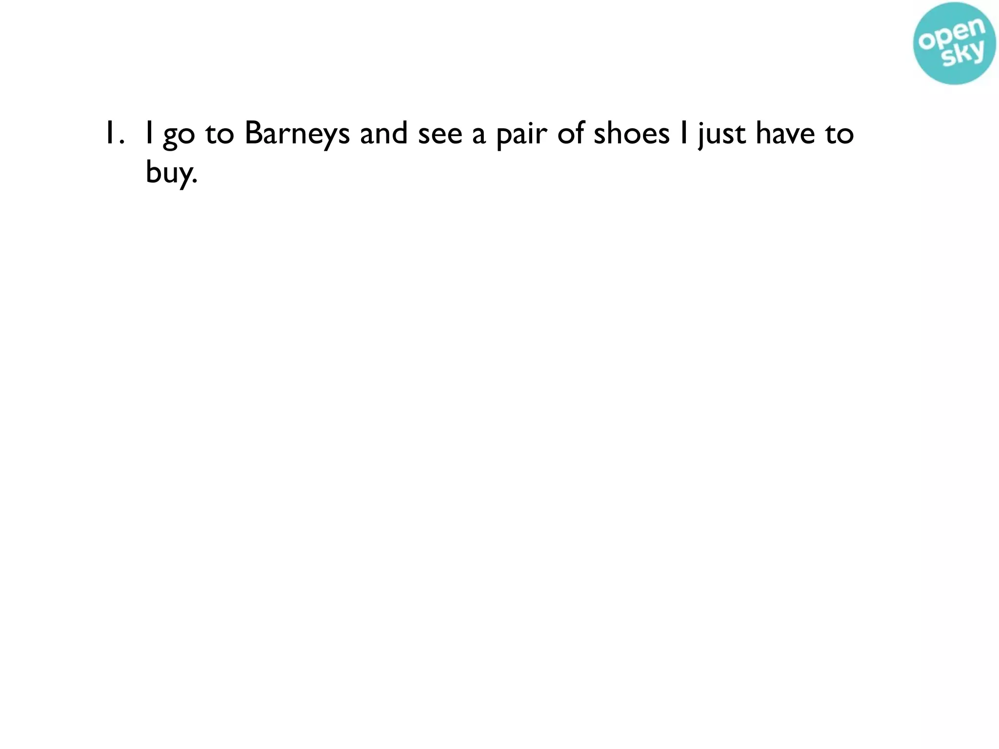 1. I go to Barneys and see a pair of shoes I just have to
   buy.
 