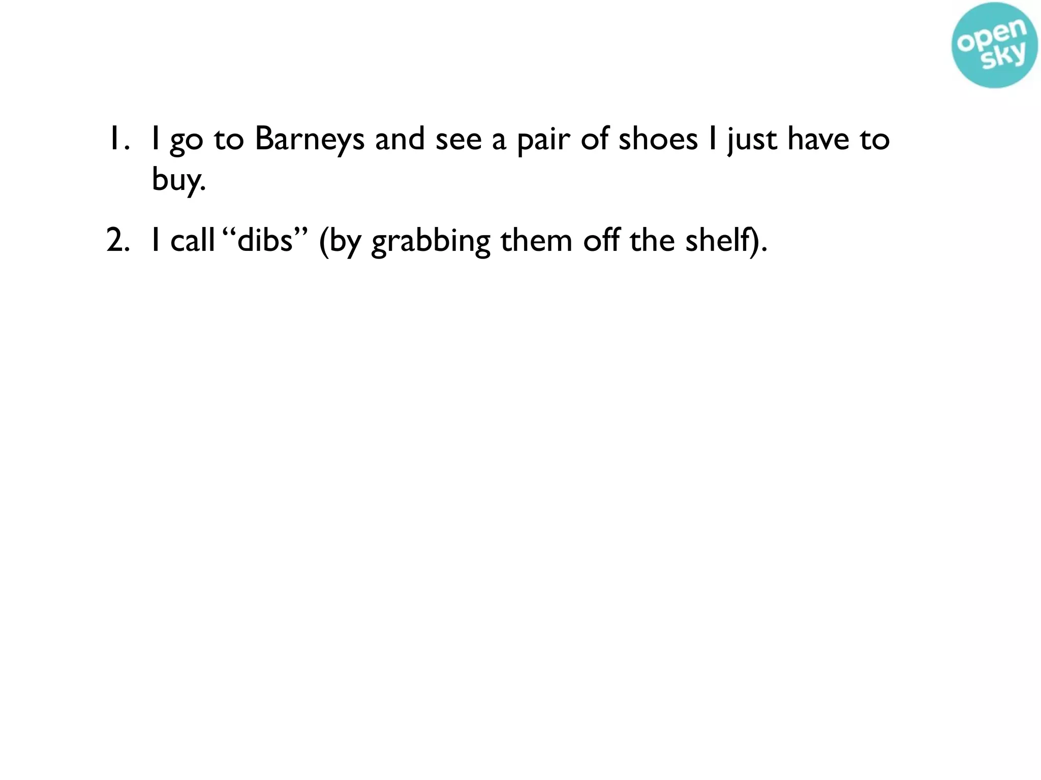 1. I go to Barneys and see a pair of shoes I just have to
   buy.
2. I call “dibs” (by grabbing them off the shelf).
 