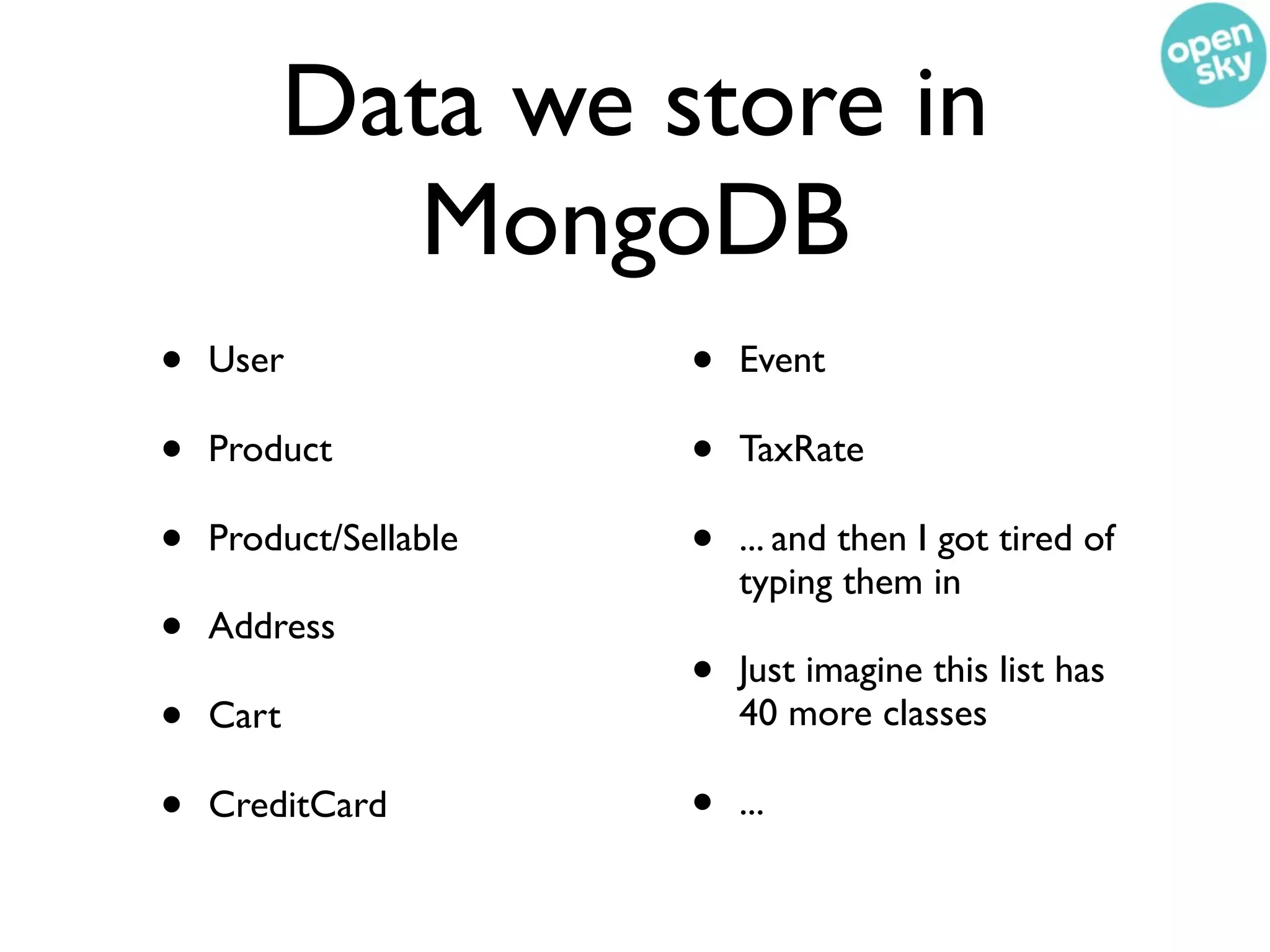 Data we store in
             MongoDB
•   User               •   Event

•   Product            •   TaxRate

•   Product/Sellable   •   ... and then I got tired of
                           typing them in
•   Address
                       •   Just imagine this list has
•   Cart                   40 more classes

•   CreditCard         •   ...
 