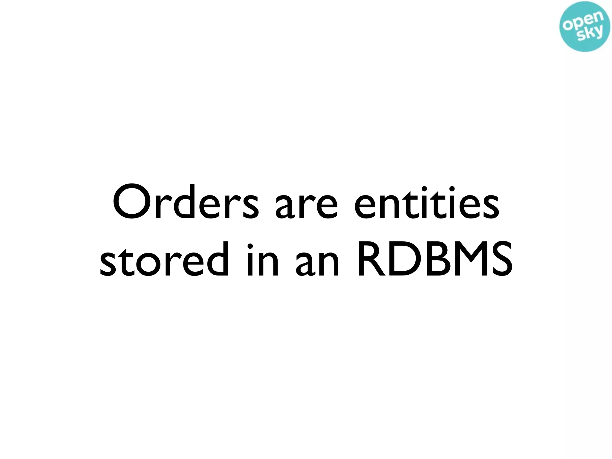 Orders are entities
stored in an RDBMS
 