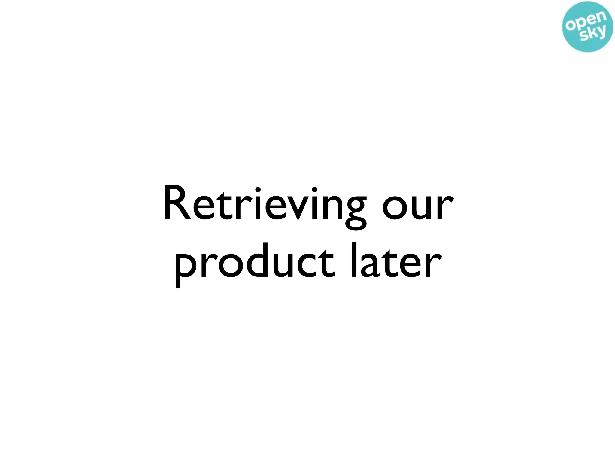 Retrieving our
product later
 