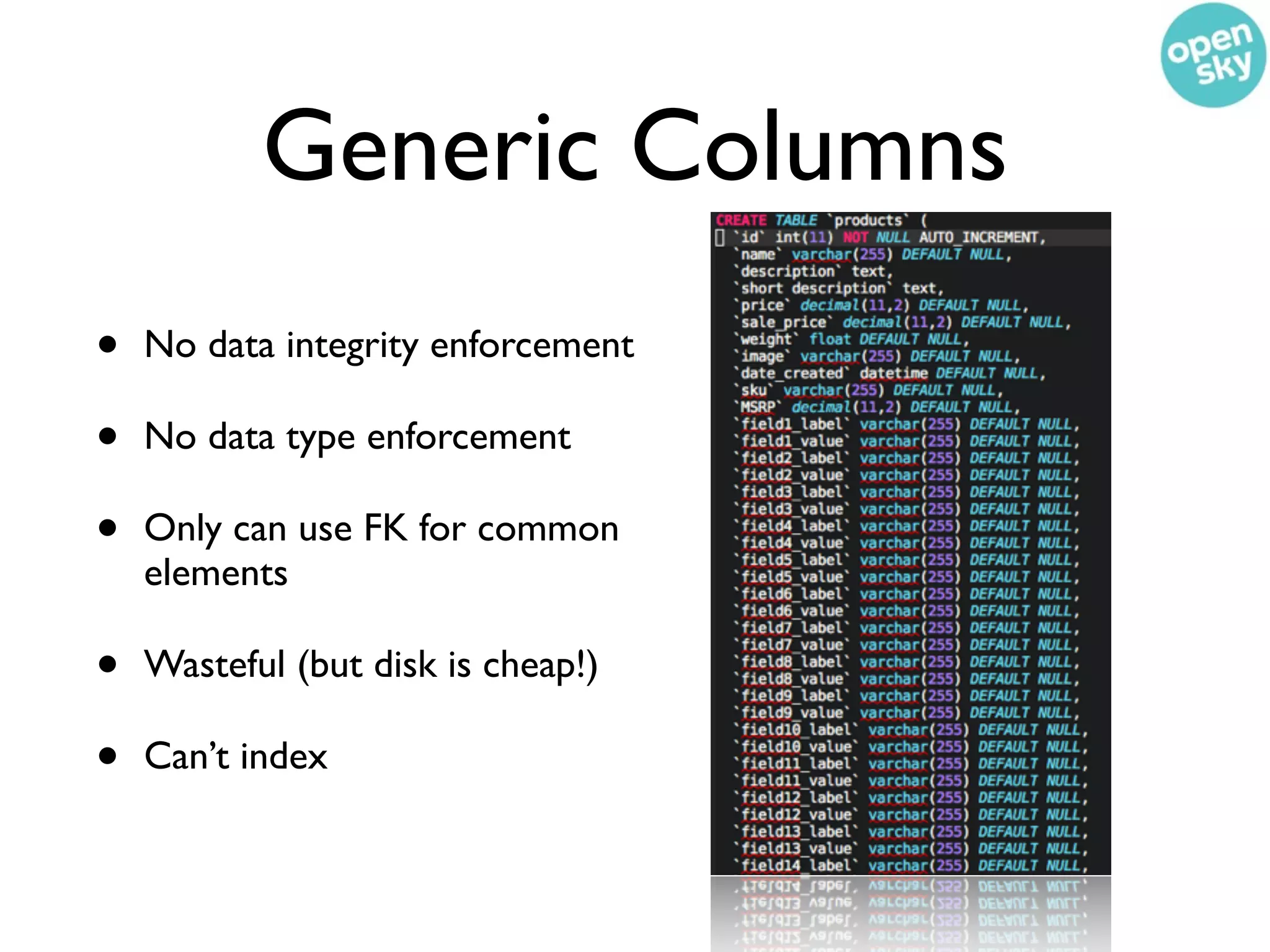 Generic Columns
•   No data integrity enforcement

•   No data type enforcement

•   Only can use FK for common
    elements

•   Wasteful (but disk is cheap!)

•   Can’t index
 