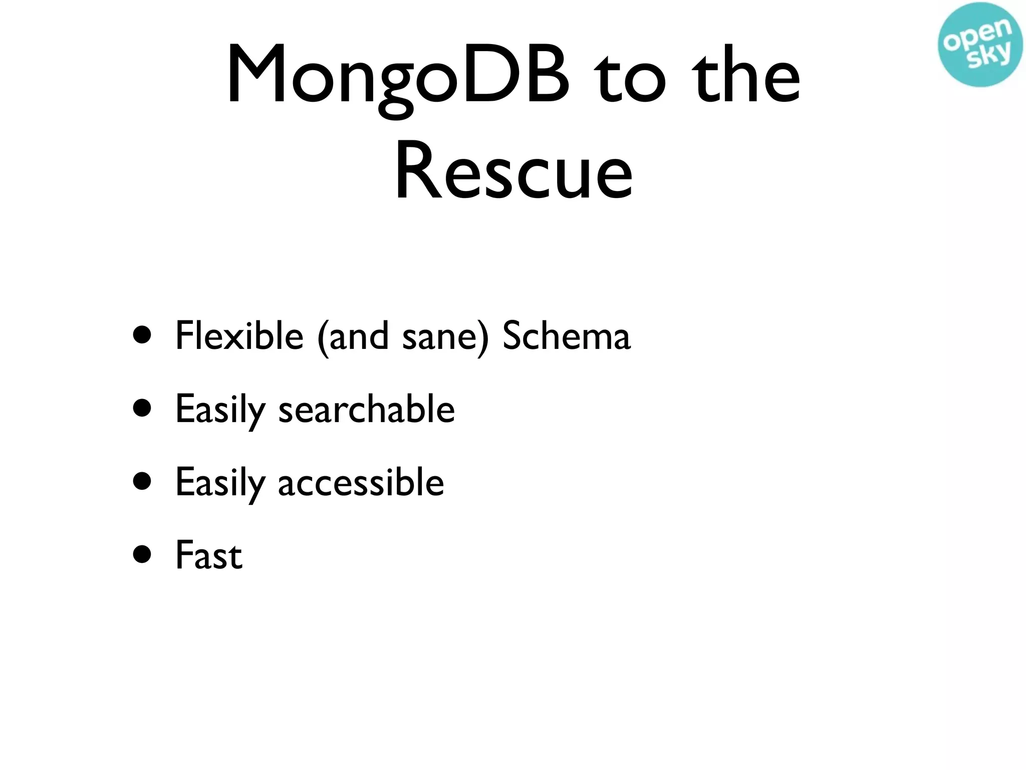 MongoDB to the
        Rescue
• Flexible (and sane) Schema
• Easily searchable
• Easily accessible
• Fast
 