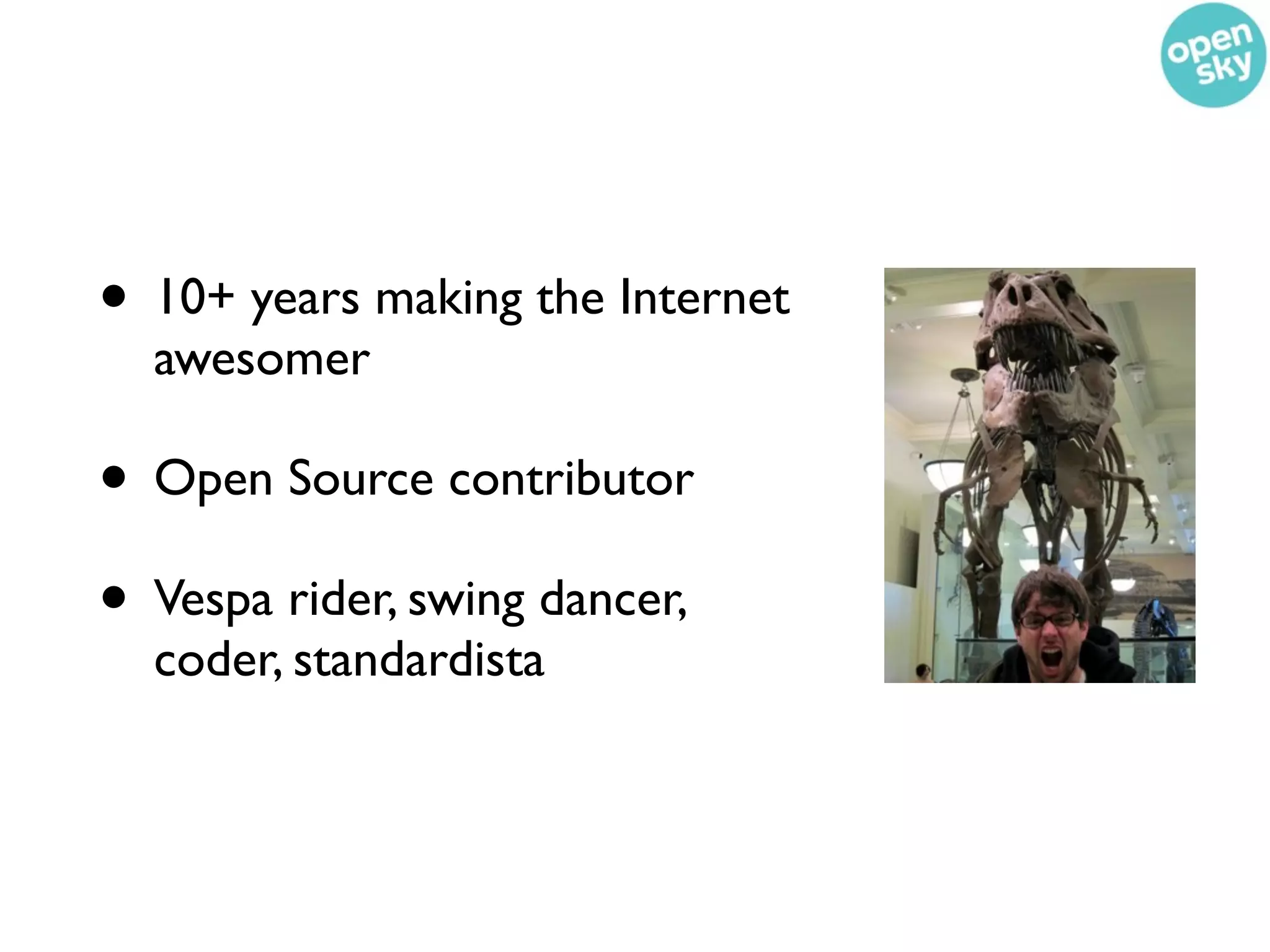 • 10+ years making the Internet
  awesomer

• Open Source contributor
• Vespa rider, swing dancer,
  coder, standardista
 