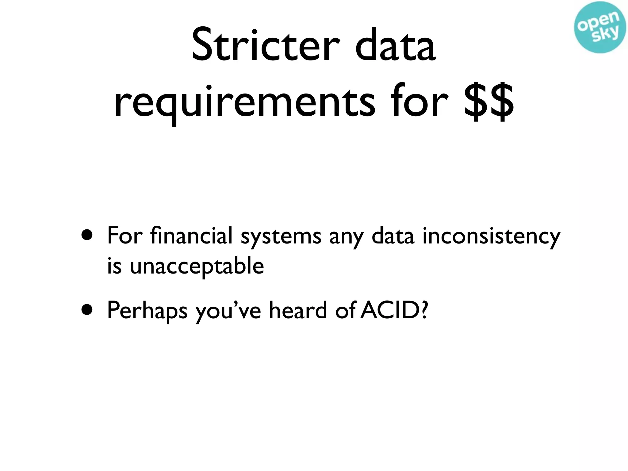 Stricter data
   requirements for $$

• For ﬁnancial systems any data inconsistency
  is unacceptable
• Perhaps you’ve heard of ACID?
 