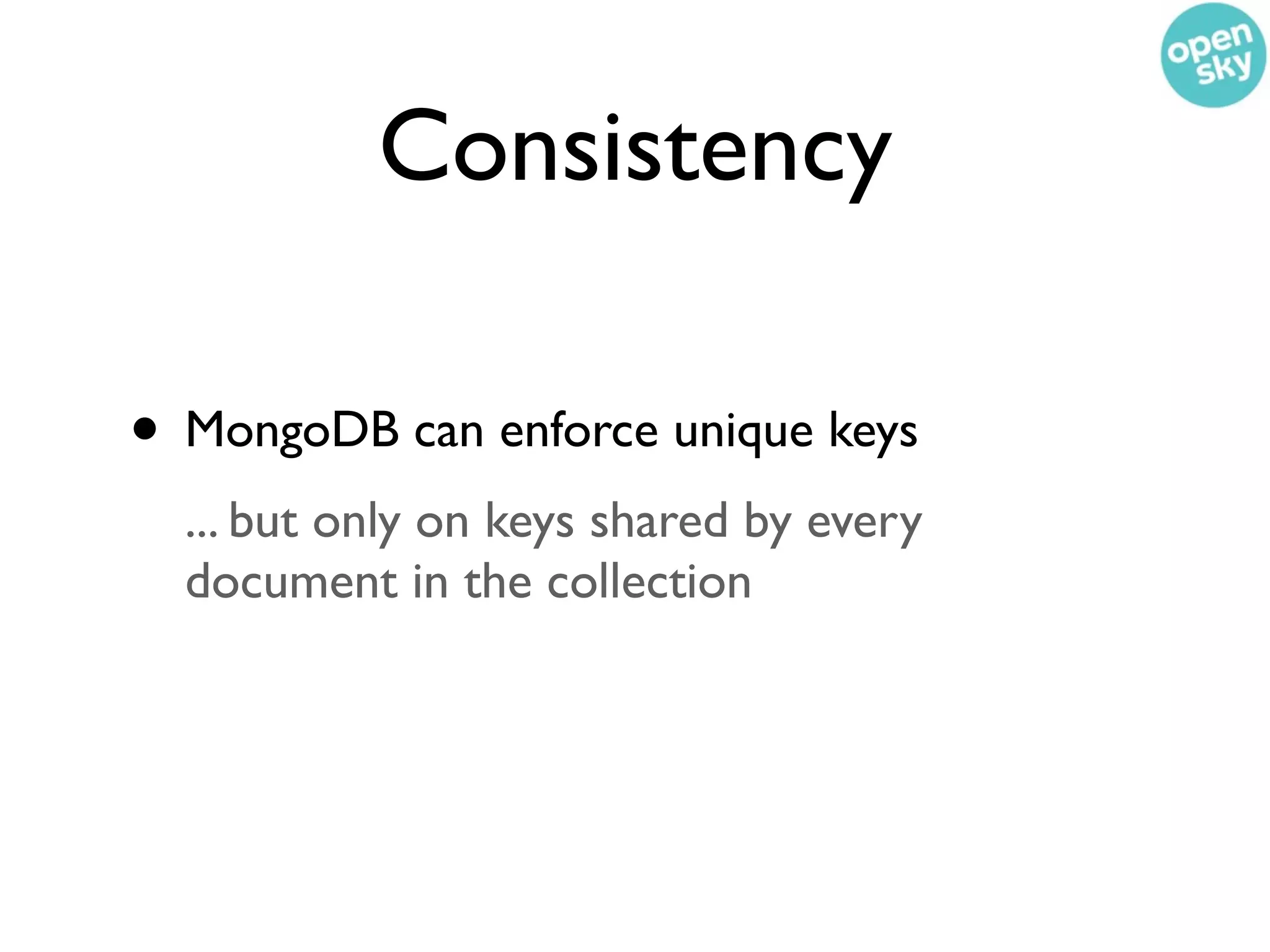 Consistency

• MongoDB can enforce unique keys
  ... but only on keys shared by every
  document in the collection
 