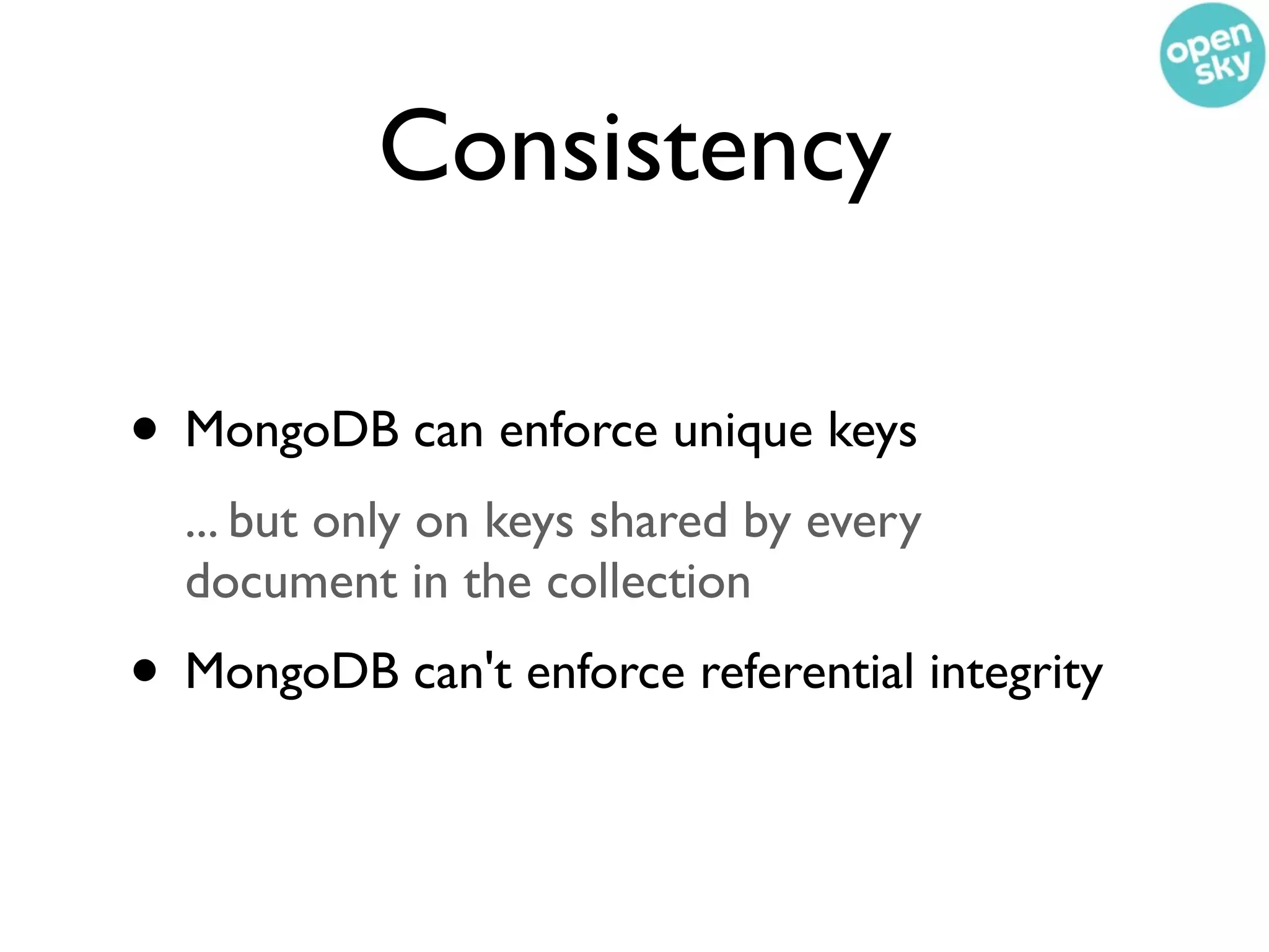 Consistency

• MongoDB can enforce unique keys
  ... but only on keys shared by every
  document in the collection
• MongoDB can't enforce referential integrity
 