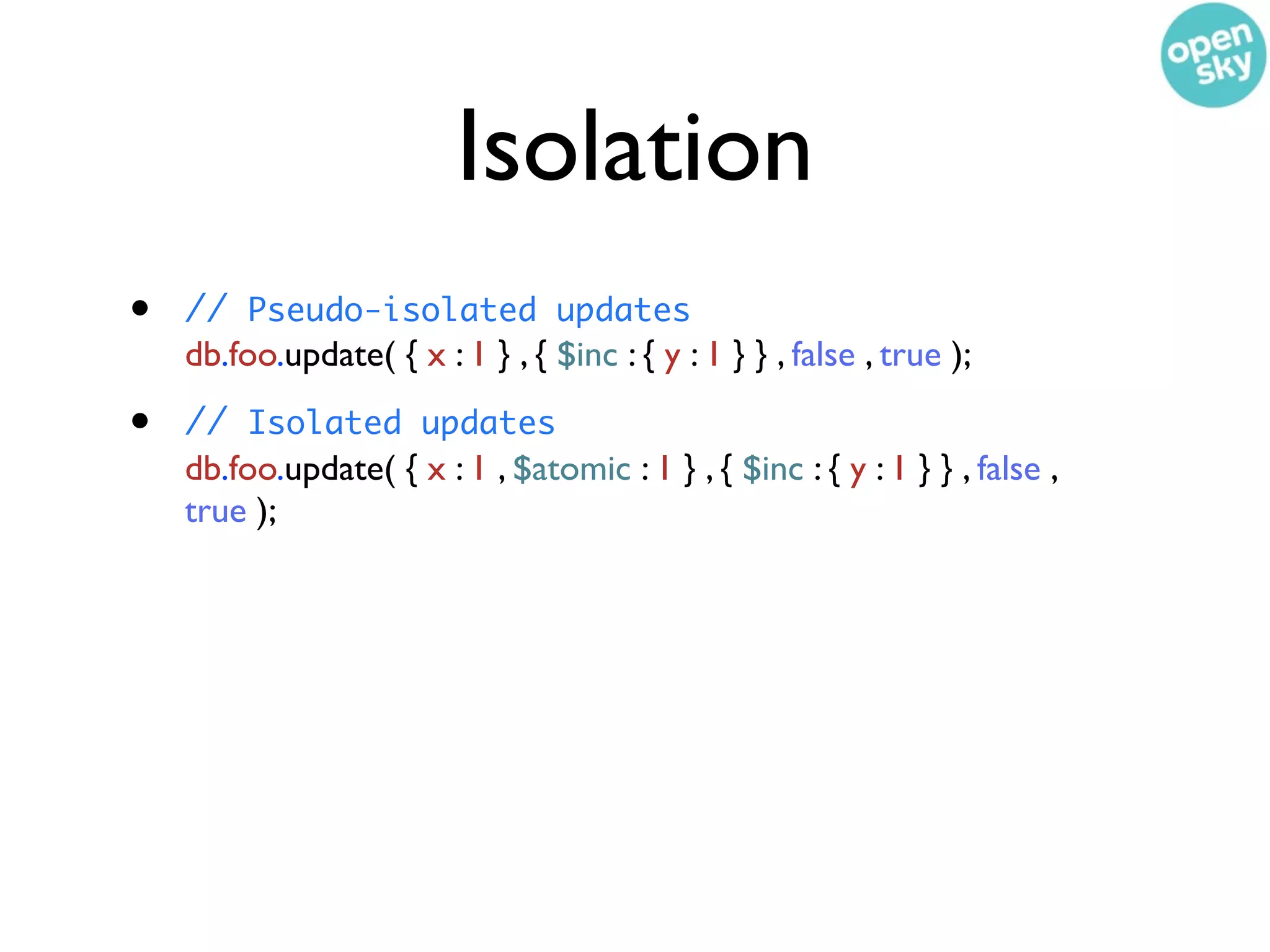 Isolation
•   // Pseudo-isolated updates
    db.foo.update( { x : 1 } , { $inc : { y : 1 } } , false , true );

•   // Isolated updates
    db.foo.update( { x : 1 , $atomic : 1 } , { $inc : { y : 1 } } , false ,
    true );
 