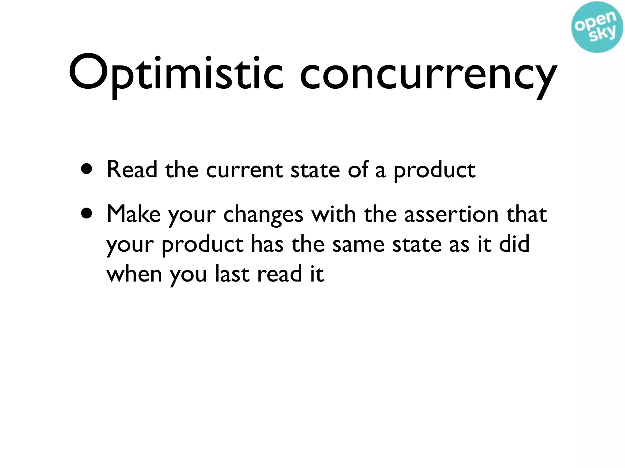 Optimistic concurrency
• Read the current state of a product
• Make your changes with the assertion that
  your product has the same state as it did
  when you last read it
 