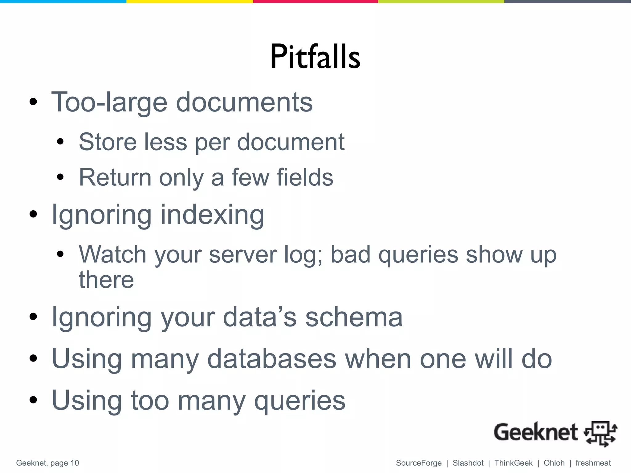 Pitfalls Too-large documents Store less per document Return only a few fields Ignoring indexing Watch your server log; bad queries show up there Ignoring your data’s schema Using many databases when one will do Using too many queries 