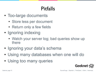 Pitfalls Too-large documents Store less per document Return only a few fields Ignoring indexing Watch your server log; bad queries show up there Ignoring your data’s schema Using many databases when one will do Using too many queries 