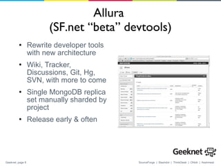 Allura  (SF.net “beta” devtools) Rewrite developer tools with new architecture Wiki, Tracker, Discussions, Git, Hg, SVN, with more to come Single MongoDB replica set manually sharded by project Release early & often 