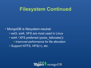 Filesystem Continued


• MongoDB is filesystem-neutral:
  • ext3, ext4, XFS are most used in Linux
  • ext4 / XFS preferred (posix_fallocate())
      • Improved performance for file allocation
  • Support NTFS, HFS(+), etc.
 