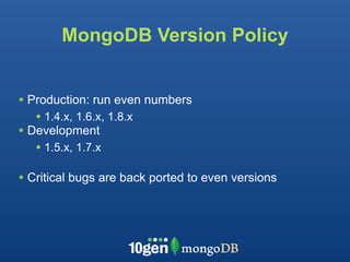 MongoDB Version Policy


• Production: run even numbers
   • 1.4.x, 1.6.x, 1.8.x
• Development
   • 1.5.x, 1.7.x

• Critical bugs are back ported to even versions
 