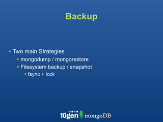 Backup


• Two main Strategies
   • mongodump / mongorestore
   • Filesystem backup / snapshot
      • fsync + lock
 